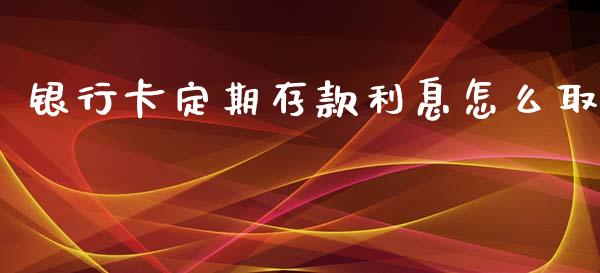 银行卡定期存款利息怎么取_https://wap.lcpcjs.com_全球经济_第1张