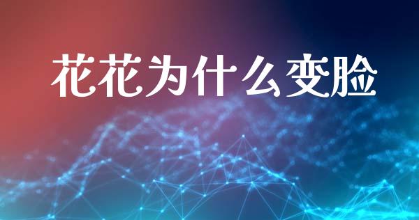 花花为什么变脸_https://wap.lcpcjs.com_美股行情_第1张