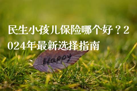 民生小孩儿保险哪个好？2024年最新选择指南_https://wap.lcpcjs.com_美股行情_第1张