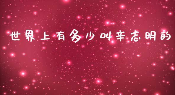 世界上有多少叫辛志明的_https://wap.lcpcjs.com_外汇市场_第1张
