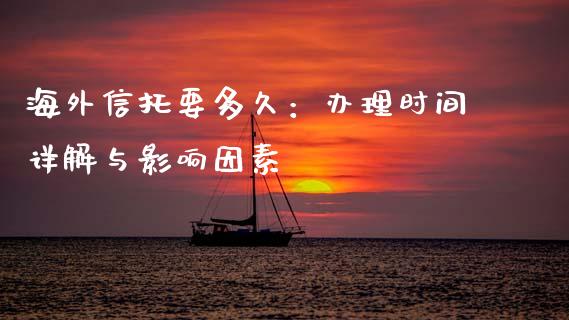 海外信托要多久：办理时间详解与影响因素_https://wap.lcpcjs.com_全球经济_第1张