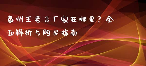 泰州王老吉厂家在哪里？全面解析与购买指南_https://wap.lcpcjs.com_股港行情_第1张