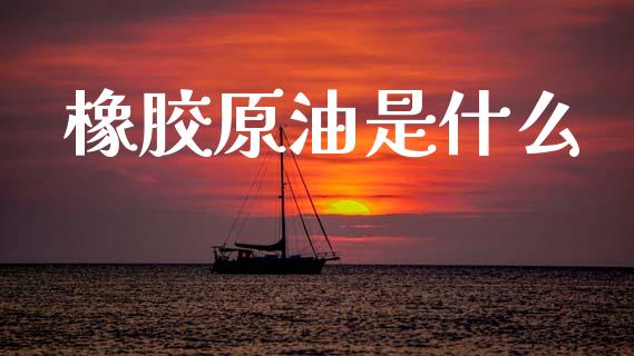 橡胶原油是什么_https://wap.lcpcjs.com_美股行情_第1张
