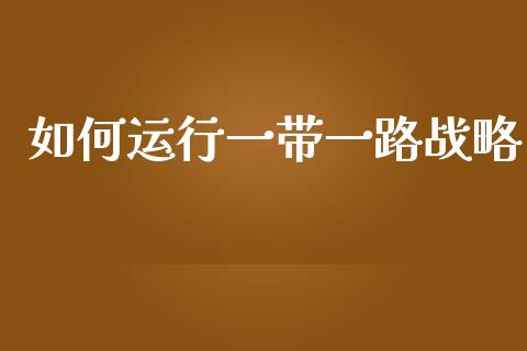 如何运行一带一路战略_https://wap.lcpcjs.com_外汇市场_第1张