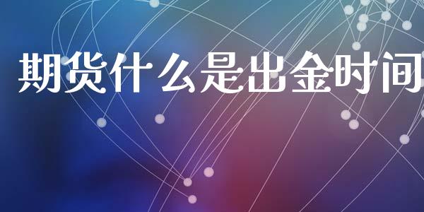 期货什么是出金时间_https://wap.lcpcjs.com_股港行情_第1张
