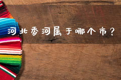 河北香河属于哪个市？_https://wap.lcpcjs.com_外汇市场_第1张