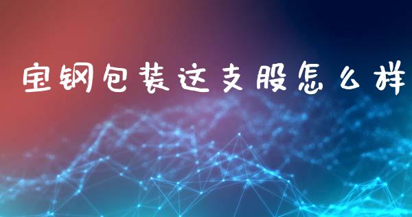 宝钢包装这支股怎么样_https://wap.lcpcjs.com_全球经济_第1张