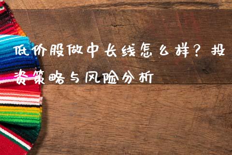 低价股做中长线怎么样？投资策略与风险分析_https://wap.lcpcjs.com_外汇市场_第1张