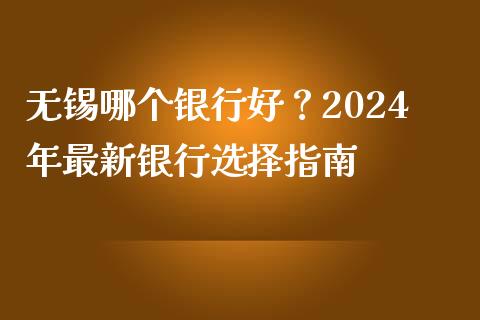 无锡哪个银行好？2024年最新银行选择指南_https://wap.lcpcjs.com_外汇市场_第1张
