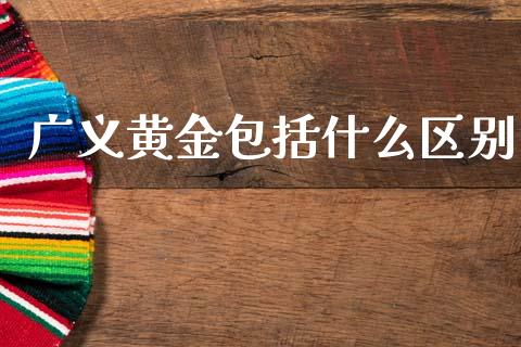 广义黄金包括什么区别_https://wap.lcpcjs.com_股港行情_第1张