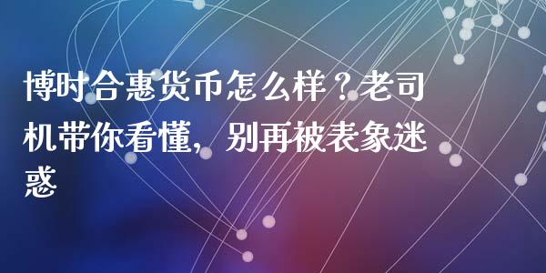 博时合惠货币怎么样？老司机带你看懂，别再被表象迷惑_https://wap.lcpcjs.com_全球经济_第1张
