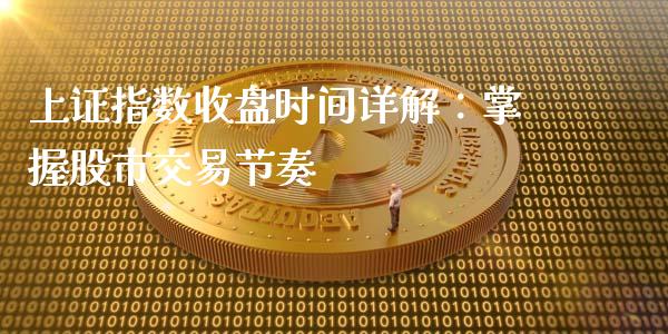 上证指数收盘时间详解：掌握股市交易节奏_https://wap.lcpcjs.com_外汇市场_第1张