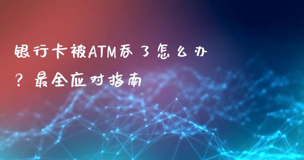 银行卡被ATM吞了怎么办？最全应对指南_https://wap.lcpcjs.com_股港行情_第1张