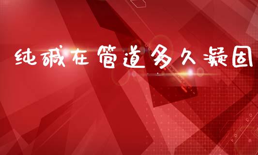 纯碱在管道多久凝固_https://wap.lcpcjs.com_美股行情_第1张