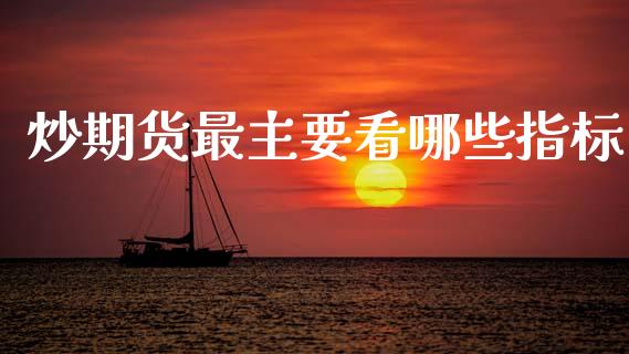 炒期货最主要看哪些指标_https://wap.lcpcjs.com_股港行情_第1张