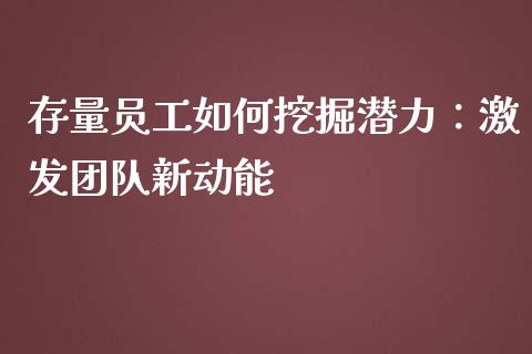 存量员工如何挖掘潜力：激发团队新动能_https://wap.lcpcjs.com_全球经济_第1张