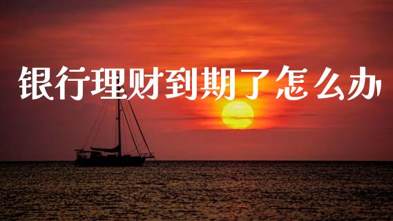 银行理财到期了怎么办_https://wap.lcpcjs.com_全球经济_第1张