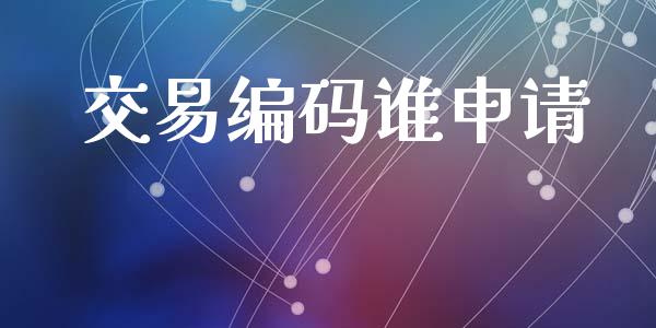 交易编码谁申请_https://wap.lcpcjs.com_全球经济_第1张