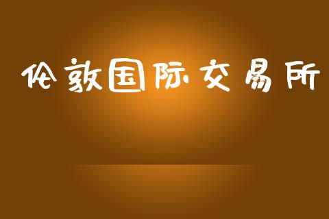 伦敦国际交易所_https://wap.lcpcjs.com_外汇市场_第1张