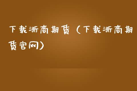 下载浙商期货（下载浙商期货官网）_https://wap.lcpcjs.com_股港行情_第1张