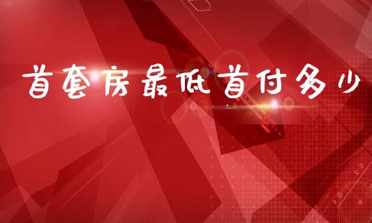 首套房最低首付多少_https://wap.lcpcjs.com_股港行情_第1张