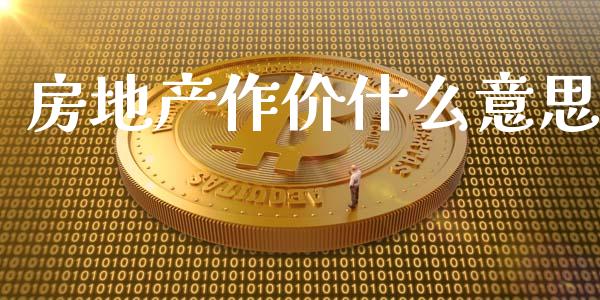 房地产作价什么意思_https://wap.lcpcjs.com_外汇市场_第1张