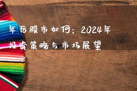 年后股市如何：2024年投资策略与市场展望_https://wap.lcpcjs.com_美股行情_第1张