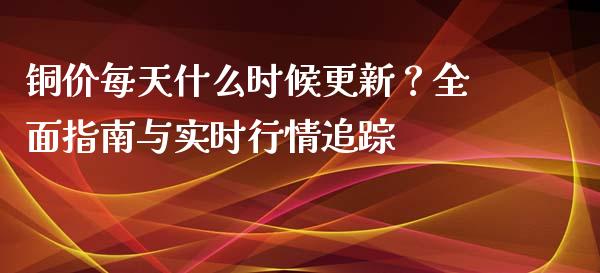 铜价每天什么时候更新？全面指南与实时行情追踪_https://wap.lcpcjs.com_外汇市场_第1张
