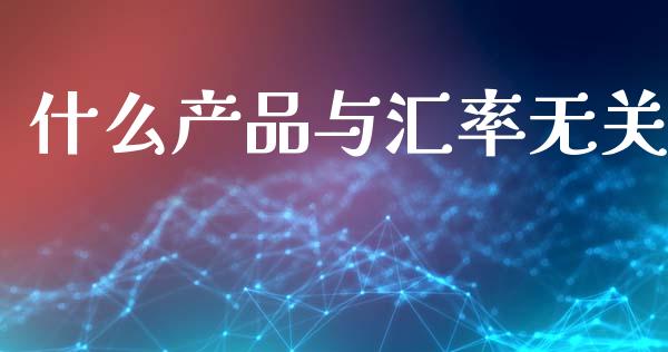 什么产品与汇率无关_https://wap.lcpcjs.com_外汇市场_第1张