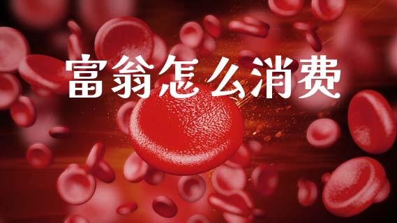 富翁怎么消费_https://wap.lcpcjs.com_外汇市场_第1张