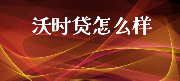 沃时贷怎么样_https://wap.lcpcjs.com_全球经济_第1张