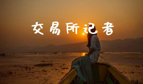 交易所记者_https://wap.lcpcjs.com_全球经济_第1张