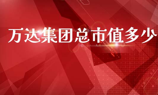 万达集团总市值多少_https://wap.lcpcjs.com_股港行情_第1张