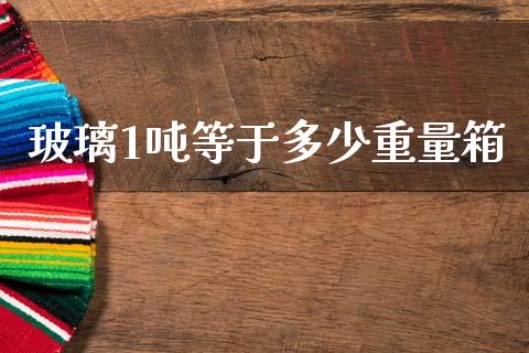 玻璃1吨等于多少重量箱_https://wap.lcpcjs.com_全球经济_第1张