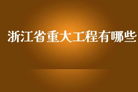浙江省重大工程有哪些_https://wap.lcpcjs.com_全球经济_第1张
