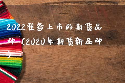 2022准备上市的期货品种（2020年期货新品种）_https://wap.lcpcjs.com_美股行情_第1张