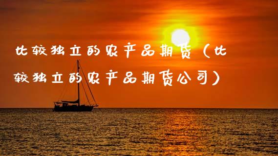比较独立的农产品期货（比较独立的农产品期货公司）_https://wap.lcpcjs.com_美股行情_第1张