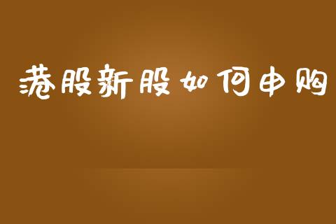 港股新股如何申购_https://wap.lcpcjs.com_全球经济_第1张