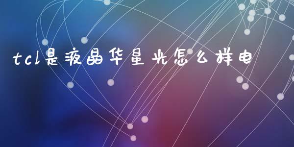 tcl是液晶华星光怎么样电_https://wap.lcpcjs.com_全球经济_第1张