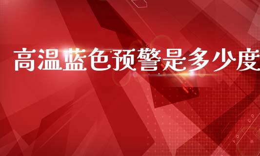 高温蓝色预警是多少度_https://wap.lcpcjs.com_全球经济_第1张