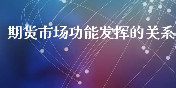 期货市场功能发挥的关系_https://wap.lcpcjs.com_全球经济_第1张