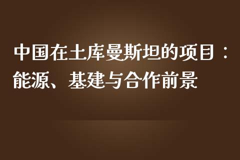 中国在土库曼斯坦的项目：能源、基建与合作前景_https://wap.lcpcjs.com_股港行情_第1张