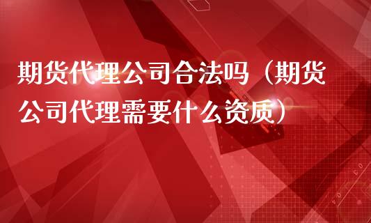 期货代理公司合法吗（期货公司代理需要什么资质）_https://wap.lcpcjs.com_全球经济_第1张