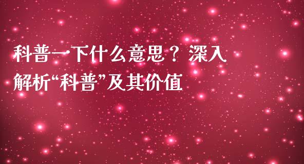 科普一下什么意思？ 深入解析“科普”及其价值_https://wap.lcpcjs.com_股港行情_第1张