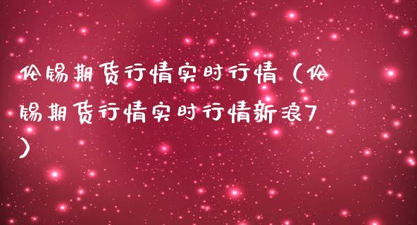 伦锡期货行情实时行情(伦锡期货行情实时行情新浪7)_股港行情_第1张_全球经济_美股行情_外汇市场_股港行情 伦锡期货行情实时行情(伦锡期货行情实时行情新浪7)_https://wap.lcpcjs.com_股港行情_第1张