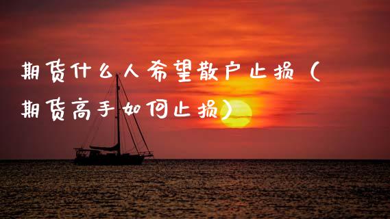 期货什么人希望散户止损（期货高手如何止损）_https://wap.lcpcjs.com_外汇市场_第1张
