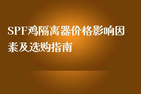 SPF鸡隔离器价格影响因素及选购指南_https://wap.lcpcjs.com_美股行情_第1张