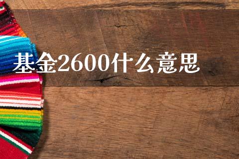 基金2600什么意思_https://wap.lcpcjs.com_全球经济_第1张