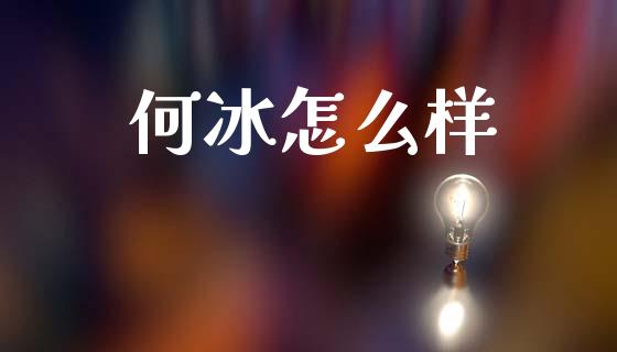 何冰怎么样_https://wap.lcpcjs.com_股港行情_第1张