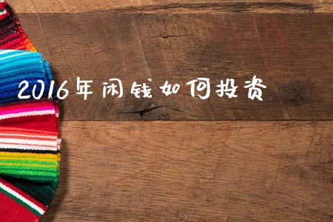 2016年闲钱如何投资_https://wap.lcpcjs.com_外汇市场_第1张